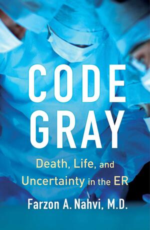 Code Gray: Death, Life, and Uncertainty in the ER by Farzon A. Nahvi
