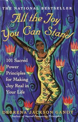 All the Joy You Can Stand: 101 Sacred Power Principles for Making Joy Real in Your Life by Debrena Jackson Gandy