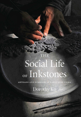 The Social Life of Inkstones: Artisans and Scholars in Early Qing China by Dorothy Ko
