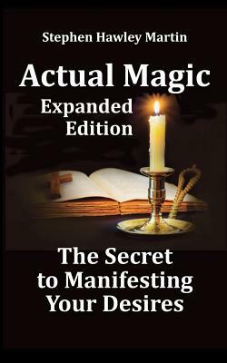 Actual Magic Expanded Edition, the Secret to Manifesting Your Desires by Stephen Hawley Martin