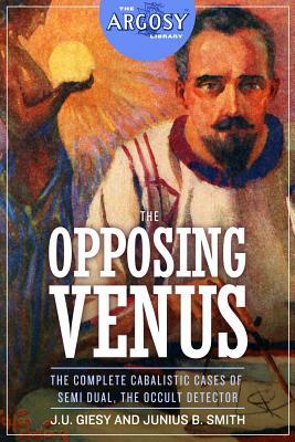 The Opposing Venus: The Complete Cabalistic Cases of Semi Dual, the Occult Detector by J. U. Giesy, Junius B. Smith