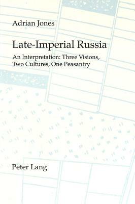 Late-Imperial Russia: An Interpretation: Three Visions, Two Cultures, One Peasantry by Adrian Jones