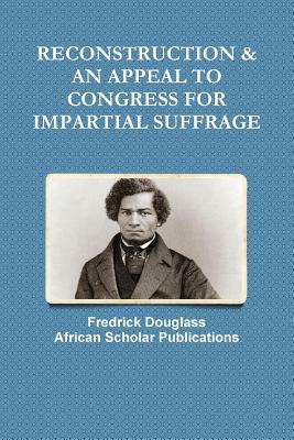 Reconstruction & an Appeal to Congress for Impartial Suffrage by Fredrick Douglass