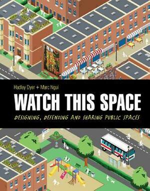 Watch This Space: Designing, Defending and Sharing Public Spaces by Marc Ngui, Hadley Dyer