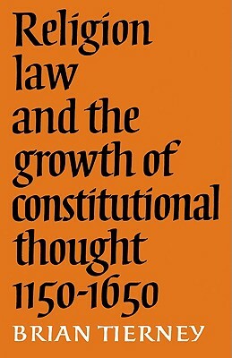 Religion, Law and the Growth of Constitutional Thought, 1150-1650 by Brian Tierney