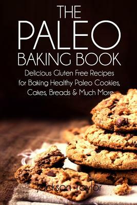 The Paleo Baking Book: Delicious Gluten Free Recipes for Baking Healthy Paleo Cookies, Cakes, Breads and Much More by Jackson Taylor