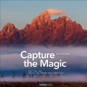 Capture the Magic: Train Your Eye, Improve Your Photographic Composition by Jack Dykinga