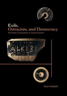 Exile, Ostracism, and Democracy: The Politics of Expulsion in Ancient Greece by Sara Forsdyke