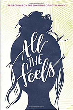 All the Feels: Reflections on the Emotions of Motherhood by Molly Parker, Becky Kiser, Kellye Skaer, Cheryl Butler