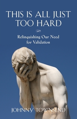 This Is All Just Too Hard: Relinquishing Our Need for Validation by Johnny Townsend