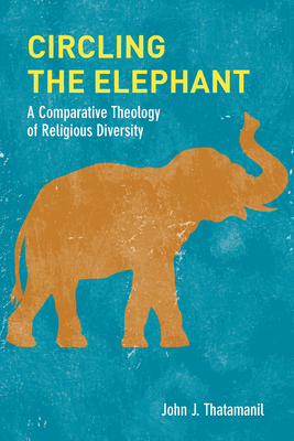 Circling the Elephant: A Comparative Theology of Religious Diversity by John J. Thatamanil