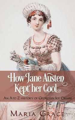 How Jane Austen Kept Her Cool: An A to Z History of Georgian Ice Cream by Maria Grace