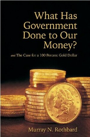 What Has Government Done to Our Money? and The Case for the 100 Percent Gold Dollar by Murray N. Rothbard