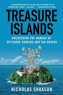 Treasure Islands: Uncovering the Damage of Offshore Banking and Tax Havens by Nicholas Shaxson