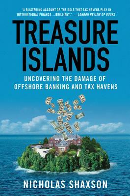 Treasure Islands: Uncovering the Damage of Offshore Banking and Tax Havens by Nicholas Shaxson