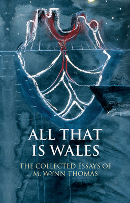 All That Is Wales: The Collected Essays of M. Wynn Thomas by M. Wynn Thomas