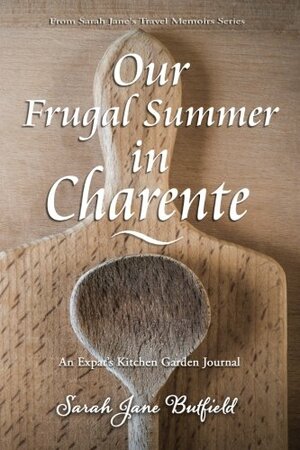 Our Frugal Summer in Charente: An Expat's Kitchen Garden Journal by Sarah Jane Butfield