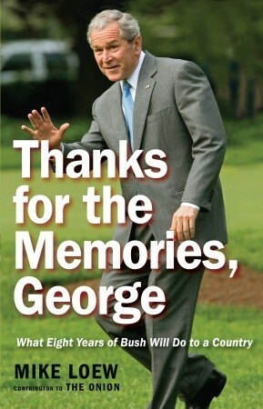 Thanks for the Memories, George: What Eight Years of Bush Will Do to a Country by Mike Loew