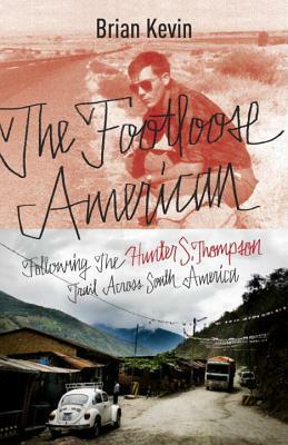 The Footloose American: Following the Hunter S. Thompson Trail Across South America by Brian Kevin