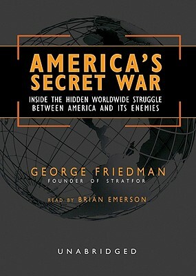 America's Secret War: Inside the Hidden Worldwide Struggle Between America and Its Enemies by George Friedman