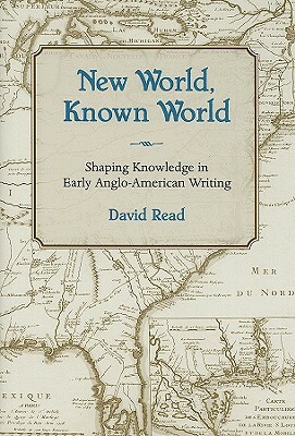 New World, Known World: Shaping Knowledge in Early Anglo-American Writing by David Read