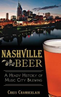 Nashville Beer: A Heady History of Music City Brewing by Chris Chamberlain