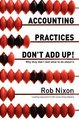 Accounting Practices Don't Add Up! - Why they don't and what to do about it by Rob Nixon