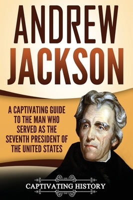 Andrew Jackson: A Captivating Guide to the Man Who Served as the Seventh President of the United States by Captivating History