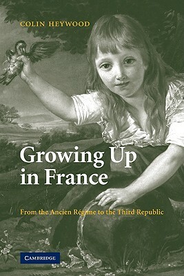 Growing Up in France: From the Ancien Régime to the Third Republic by Colin Heywood