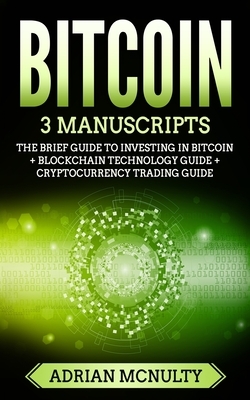 Bitcoin: 3 Manuscripts: The Brief Guide To Investing In Bitcoin + Blockchain Technology Guide + Cryptocurrency Trading Guide by Adrian McNulty