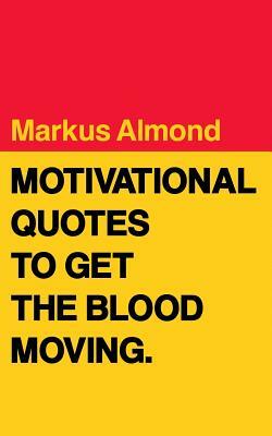 Motivational Quotes To Get The Blood Moving by Markus Almond