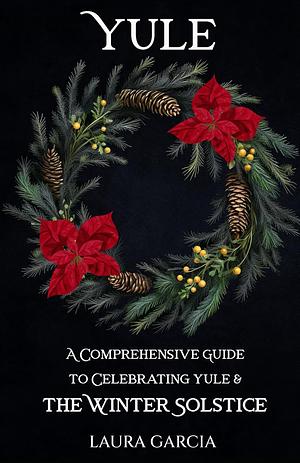 Yule: A Comprehensive Guide to Celebrating Yule and the Winter Solstice by Laura Garcia