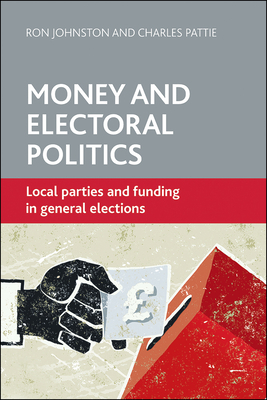 Money and Electoral Politics: Local Parties and Funding at General Elections by Charles Pattie, Ron Johnston