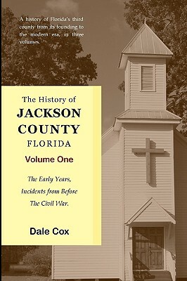 The History Of Jackson County, Florida: The Early Years by Dale Cox