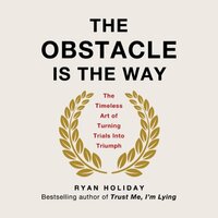 The Obstacle Is the Way: The Timeless Art of Turning Trials Into Triumph by Ryan Holiday