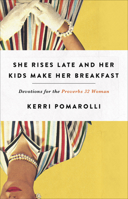 She Rises Late and Her Kids Make Her Breakfast: Devotions for the Proverbs 32 Woman by Kerri Pomarolli