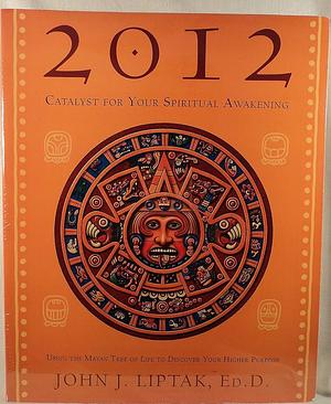 Catalyst for Your Spiritual Awakening 2012: Using the Mayan Tree of Life to Discover Your Higher Purpose by John J. Liptak