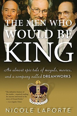 The Men Who Would Be King: An Almost Epic Tale of Moguls, Movies, and a Company Called DreamWorks by Nicole Laporte