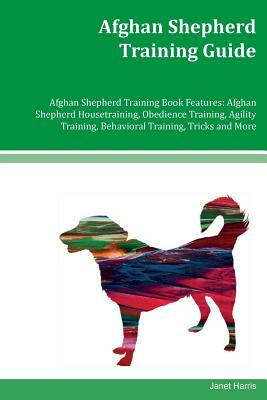 Afghan Shepherd Training Guide Afghan Shepherd Training Book Features: Afghan Shepherd Housetraining, Obedience Training, Agility Training, Behavioral by Janet Harris