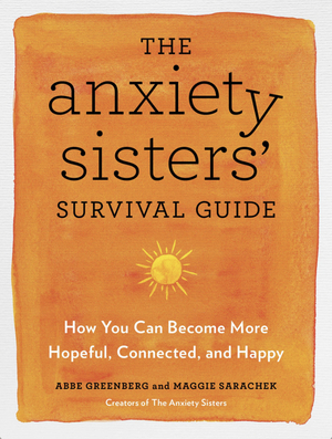 The Anxiety Sisters' Survival Guide: Manage Worry, Panic, and Fear and Become Hopeful, Connected, and (Anxiously) Happy by Maggie Sarachek, Maggie Sarachek, Abbe Greenberg, Abbe Greenberg