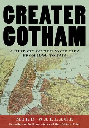 Greater Gotham: A History of New York City from 1898 to 1919 by Mike Wallace