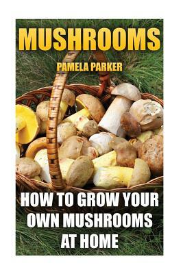 Mushrooms: How To Grow Your Own Mushrooms At Home by Pamela Parker