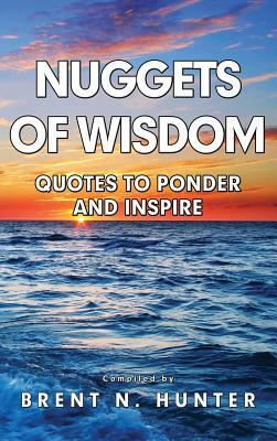 Nuggets of Wisdom: Quotes to Ponder and Inspire by Brent N. Hunter