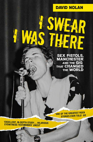 I Swear I Was There: Sex Pistols, Manchester and the Gig that Changed the World by David Nolan