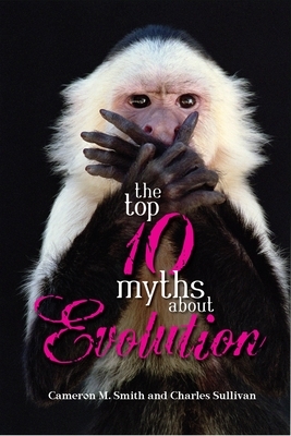 The Top 10 Myths about Evolution by Cameron M. Smith, Charles Sullivan