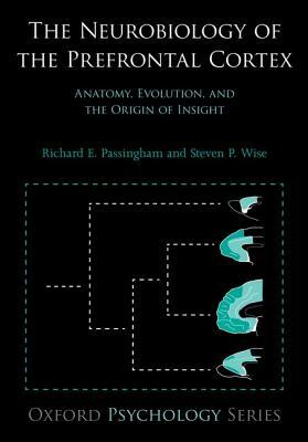 The Neurobiology of the Prefrontal Cortex: Anatomy, Evolution, and the Origin of Insight by Steven P. Wise, Richard E. Passingham