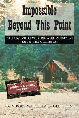 Impossible Beyond This Point: True Adventure Creating a Self-Sufficient Life in the Wilderness by Virgil Horn, Marcella Horn, Joel Horn