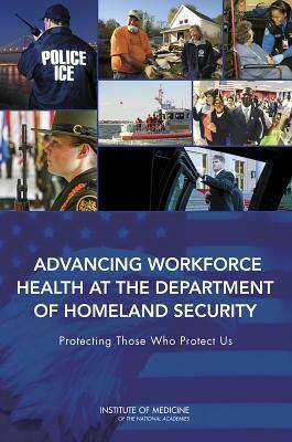 Advancing Workforce Health at the Department of Homeland Security: Protecting Those Who Protect Us by Institute of Medicine, Board on Health Sciences Policy, Committee on Department of Homeland Secu
