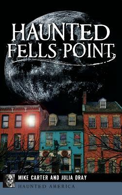 Haunted Fells Point: Ghosts of Baltimore's Waterfront by Julia Dray, Mike Carter
