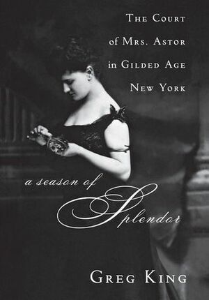 A Season of Splendor: The Court of Mrs. Astor in Gilded Age New York by Greg King